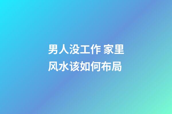 男人没工作 家里风水该如何布局